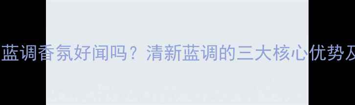 图片 香调范思哲蓝调香氛好闻吗？清新蓝调的三大核心优势及适用场景1