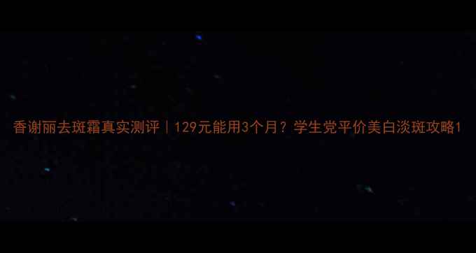 图片 香谢丽去斑霜真实测评｜129元能用3个月？学生党平价美白淡斑攻略1