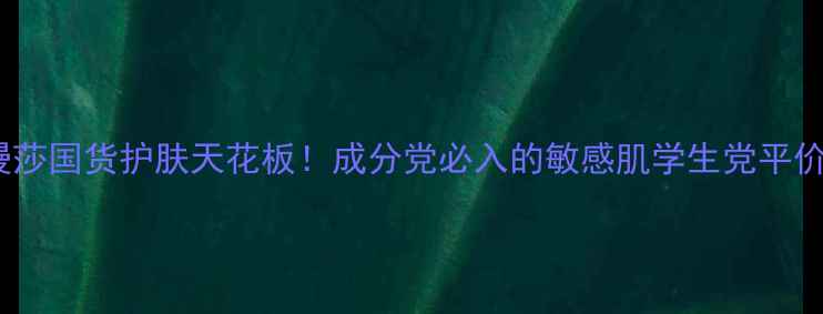 图片 香非漫莎国货护肤天花板！成分党必入的敏感肌学生党平价清单1