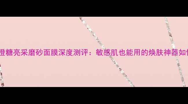 图片 馥蕾诗澄糖亮采磨砂面膜深度测评：敏感肌也能用的焕肤神器如何打造2