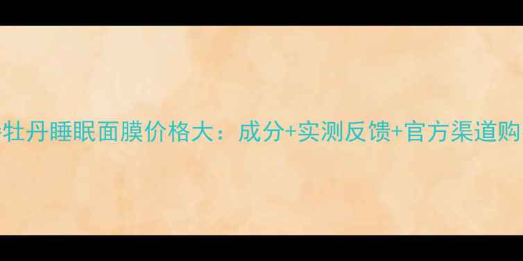 图片 馥蕾诗牡丹睡眠面膜价格大：成分+实测反馈+官方渠道购买指南