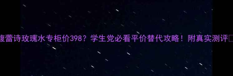 图片 馥蕾诗玫瑰水专柜价398？学生党必看平价替代攻略！附真实测评🌹