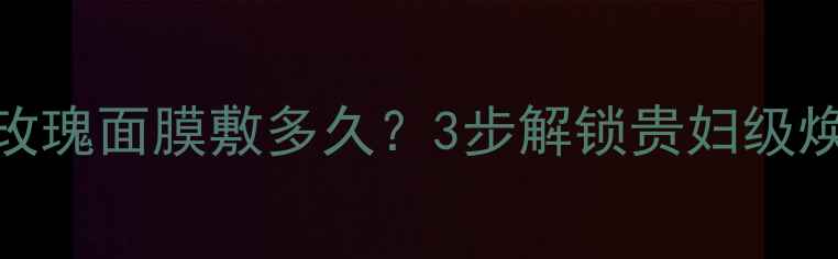 图片 馥蕾诗玫瑰面膜敷多久？3步解锁贵妇级焕肤秘籍