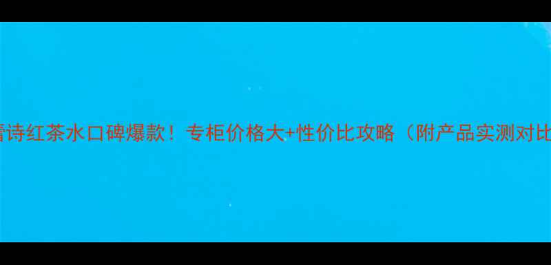 图片 馥蕾诗红茶水口碑爆款！专柜价格大+性价比攻略（附产品实测对比）2