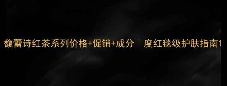 图片 馥蕾诗红茶系列价格+促销+成分｜度红毯级护肤指南1