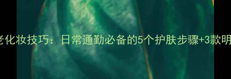 图片 马伊琍同款抗初老化妆技巧：日常通勤必备的5个护肤步骤+3款明星同款产品推荐2