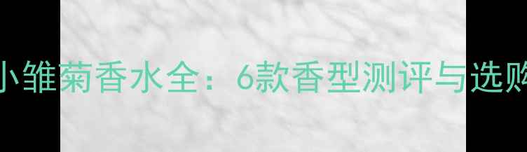 图片 马克小雏菊香水全：6款香型测评与选购指南
