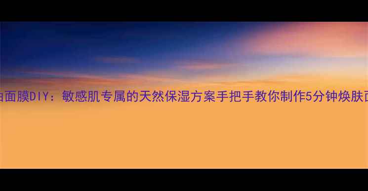 图片 马油面膜DIY：敏感肌专属的天然保湿方案手把手教你制作5分钟焕肤面膜
