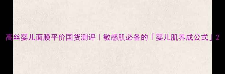图片 高丝婴儿面膜平价国货测评｜敏感肌必备的「婴儿肌养成公式」2