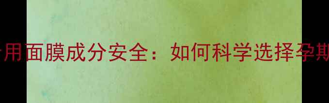 图片 高丝孕妇专用面膜成分安全：如何科学选择孕期护肤方案2