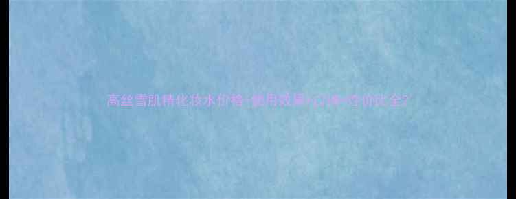 图片 高丝雪肌精化妆水价格+使用效果+口碑+性价比全2