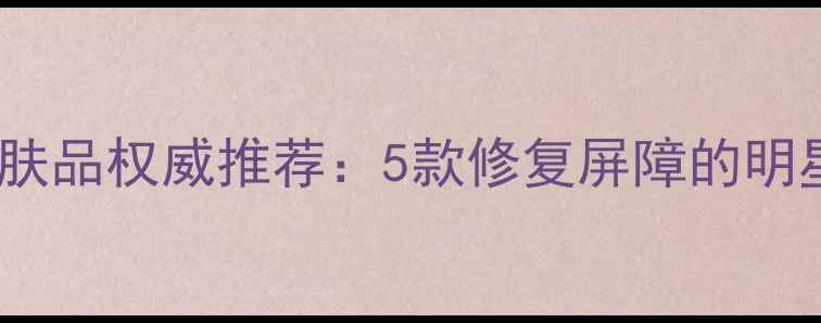 图片 高保湿美容院内护肤品权威推荐：5款修复屏障的明星产品及使用攻略1