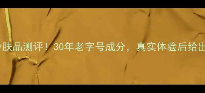 图片 高倩护肤品测评！30年老字号成分，真实体验后给出建议2