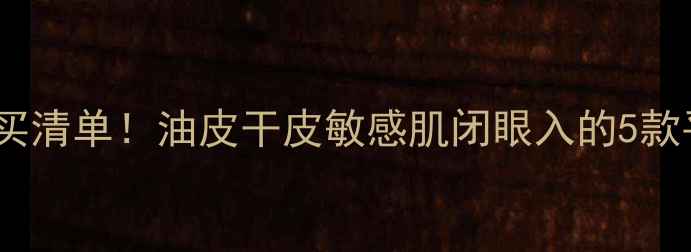 图片 高夫护肤品必买清单！油皮干皮敏感肌闭眼入的5款平价好物推荐2