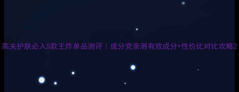 图片 高夫护肤必入5款王炸单品测评｜成分党亲测有效成分+性价比对比攻略2