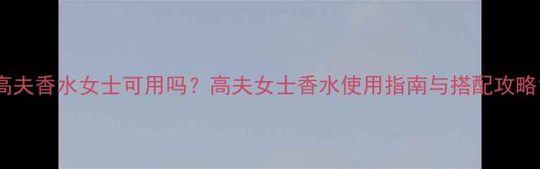 图片 高夫香水女士可用吗？高夫女士香水使用指南与搭配攻略1