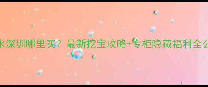图片 高夫香水深圳哪里买？最新挖宝攻略+专柜隐藏福利全公开！💄