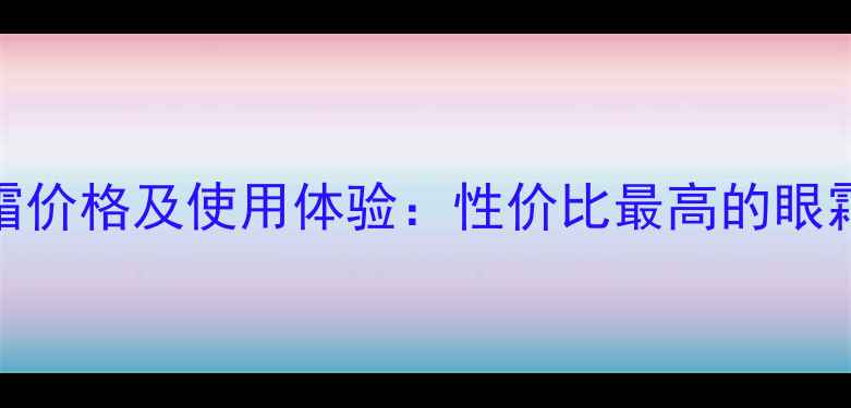 图片 高姿匀净透亮眼霜价格及使用体验：性价比最高的眼霜测评与购买指南