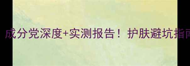 图片 高姿护肤品是国货之光？成分党深度+实测报告！护肤避坑指南国货口碑成分真实测评