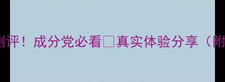 图片 高姿护肤品测评！成分党必看🔥真实体验分享（附避坑指南）2