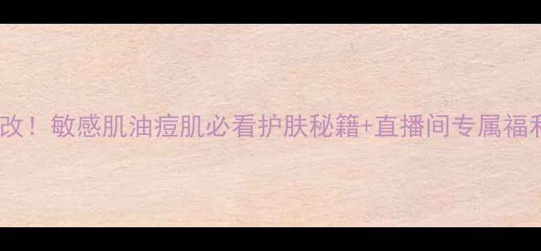 图片 高姿直播间爆改！敏感肌油痘肌必看护肤秘籍+直播间专属福利（附成分）1