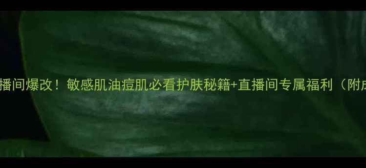 图片 高姿直播间爆改！敏感肌油痘肌必看护肤秘籍+直播间专属福利（附成分）2