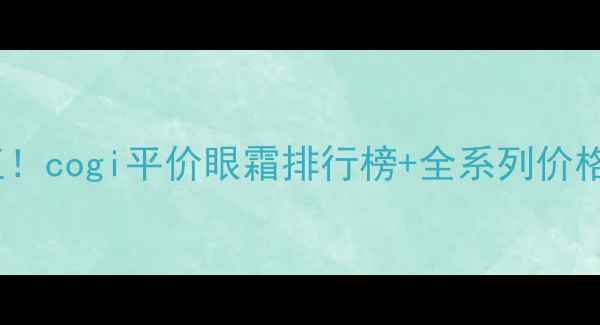 图片 高姿眼霜性价比之王！cogi平价眼霜排行榜+全系列价格表+使用感受大公开