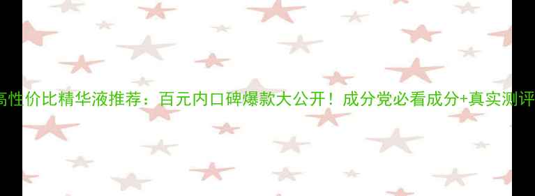 图片 高性价比精华液推荐：百元内口碑爆款大公开！成分党必看成分+真实测评1
