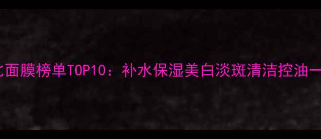 图片 高性价比面膜榜单TOP10：补水保湿美白淡斑清洁控油一网打尽1