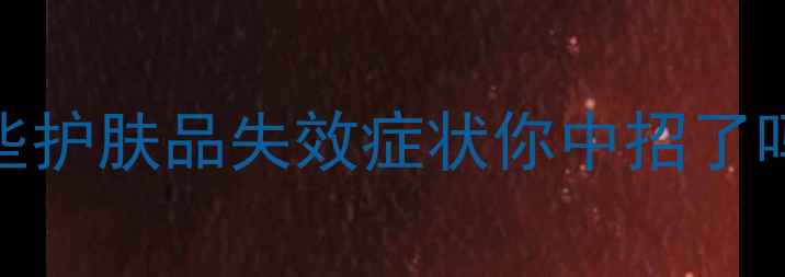 图片 高温变质！这些护肤品失效症状你中招了吗？附保存指南