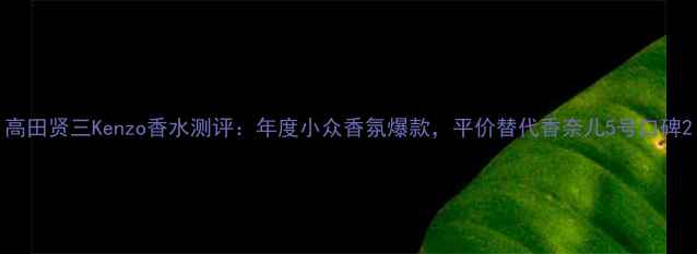 图片 高田贤三Kenzo香水测评：年度小众香氛爆款，平价替代香奈儿5号口碑2