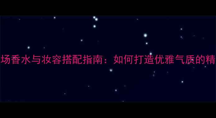 图片 高端商场香水与妆容搭配指南：如何打造优雅气质的精致妆容