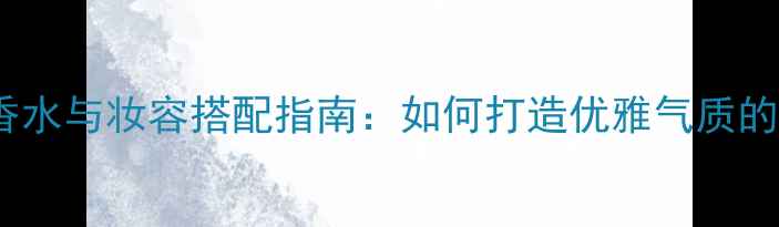 图片 高端商场香水与妆容搭配指南：如何打造优雅气质的精致妆容2