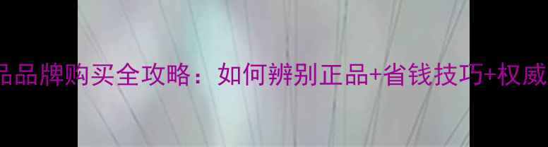 图片 高端护肤品品牌购买全攻略：如何辨别正品+省钱技巧+权威渠道推荐2