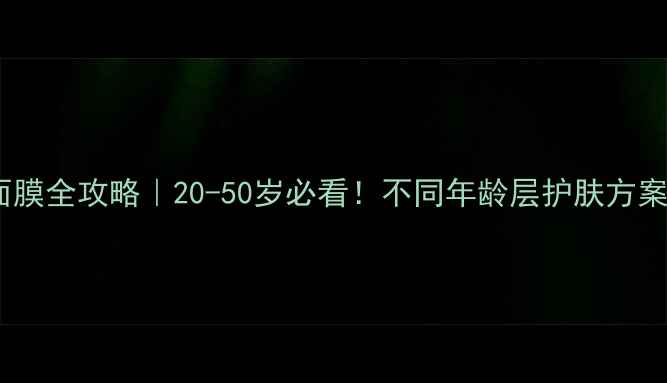 图片 高资面膜全攻略｜20-50岁必看！不同年龄层护肤方案+成分