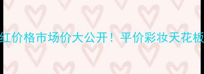 图片 高露洁口红价格市场价大公开！平价彩妆天花板怎么选？