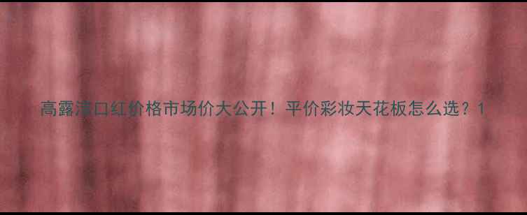 图片 高露洁口红价格市场价大公开！平价彩妆天花板怎么选？1