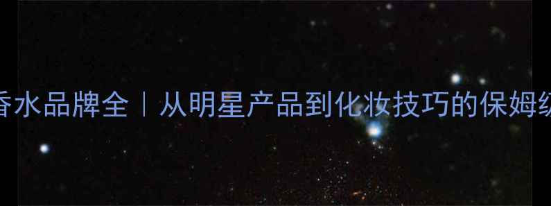 图片 魅影香水品牌全｜从明星产品到化妆技巧的保姆级指南