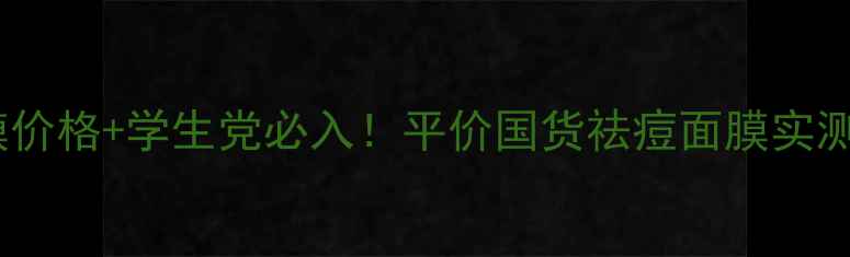 图片 魔力鲜颜绿豆泥膜价格+学生党必入！平价国货祛痘面膜实测报告（附成分）2