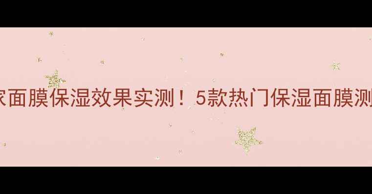 图片 魔法世家面膜保湿效果实测！5款热门保湿面膜测评+成分