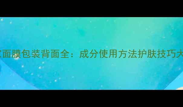 图片 魔法世家面膜包装背面全：成分使用方法护肤技巧大公开！1