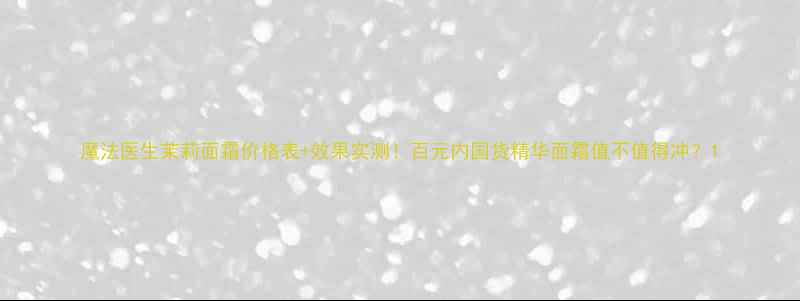 图片 魔法医生茉莉面霜价格表+效果实测！百元内国货精华面霜值不值得冲？1
