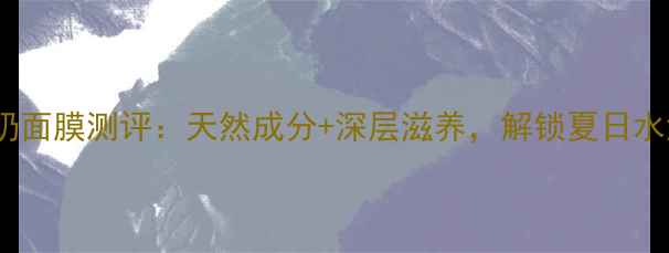 图片 魔法森林香蕉牛奶面膜测评：天然成分+深层滋养，解锁夏日水润肌的护肤秘籍2