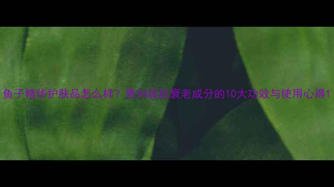 图片 鱼子精华护肤品怎么样？贵妇级抗衰老成分的10大功效与使用心得1