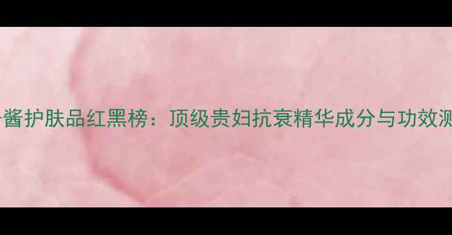图片 鱼子酱护肤品红黑榜：顶级贵妇抗衰精华成分与功效测评2