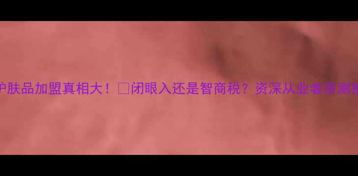 图片 鲜言护肤品加盟真相大！💄闭眼入还是智商税？资深从业者亲测报告✅