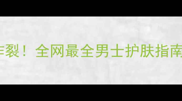 图片 鳄鱼男士护肤品口碑炸裂！全网最全男士护肤指南（附成分+实测效果）