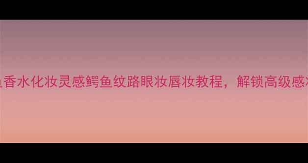 图片 鳄鱼香水化妆灵感鳄鱼纹路眼妆唇妆教程，解锁高级感妆容