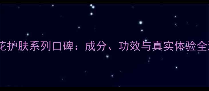 图片 鸢尾花护肤系列口碑：成分、功效与真实体验全测评2