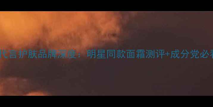 图片 黄子韬全新代言护肤品牌深度：明星同款面霜测评+成分党必看使用攻略2